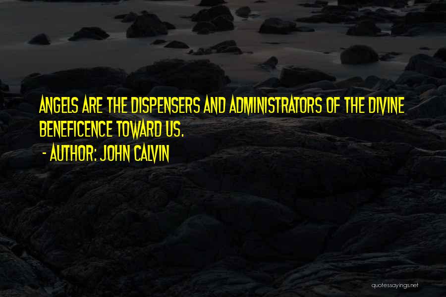 John Calvin Quotes: Angels Are The Dispensers And Administrators Of The Divine Beneficence Toward Us.