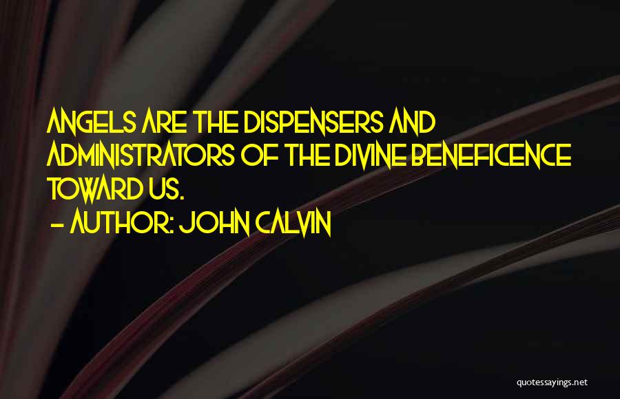 John Calvin Quotes: Angels Are The Dispensers And Administrators Of The Divine Beneficence Toward Us.