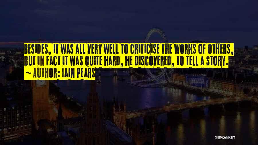 Iain Pears Quotes: Besides, It Was All Very Well To Criticise The Works Of Others, But In Fact It Was Quite Hard, He