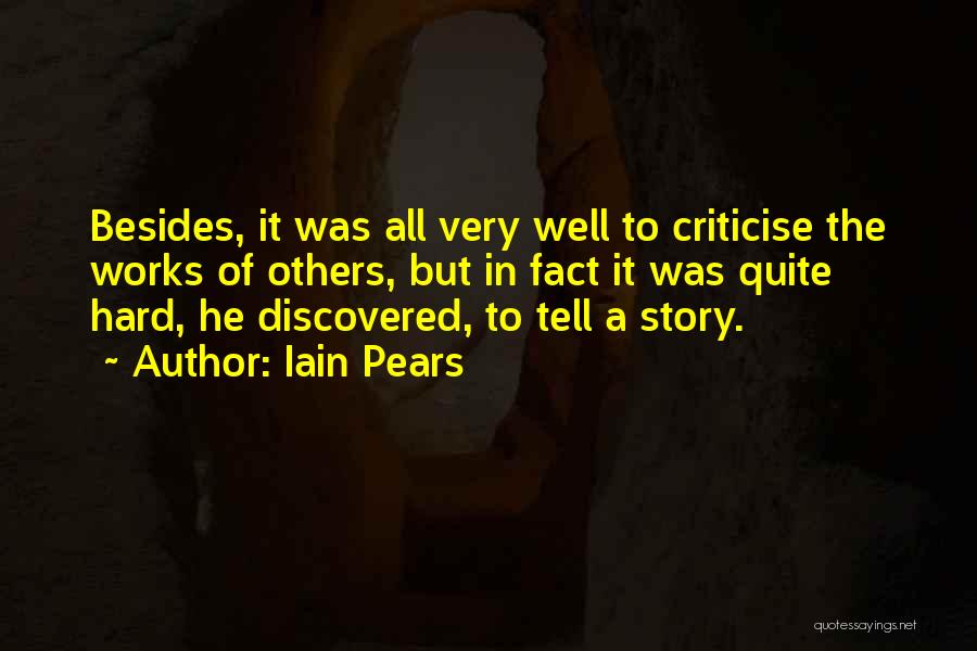 Iain Pears Quotes: Besides, It Was All Very Well To Criticise The Works Of Others, But In Fact It Was Quite Hard, He