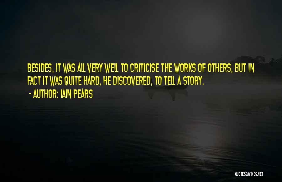 Iain Pears Quotes: Besides, It Was All Very Well To Criticise The Works Of Others, But In Fact It Was Quite Hard, He