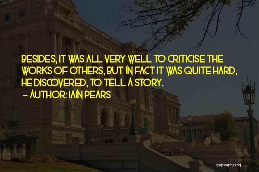 Iain Pears Quotes: Besides, It Was All Very Well To Criticise The Works Of Others, But In Fact It Was Quite Hard, He