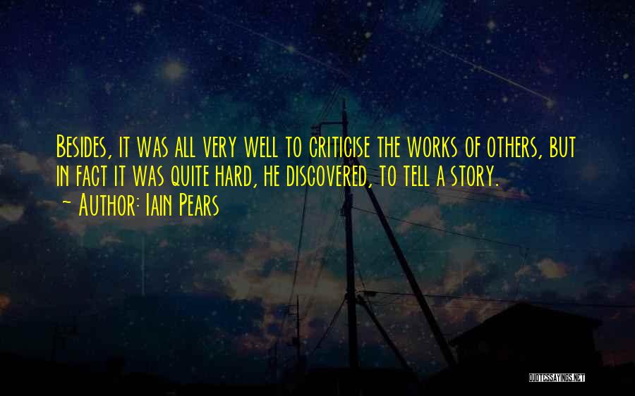 Iain Pears Quotes: Besides, It Was All Very Well To Criticise The Works Of Others, But In Fact It Was Quite Hard, He
