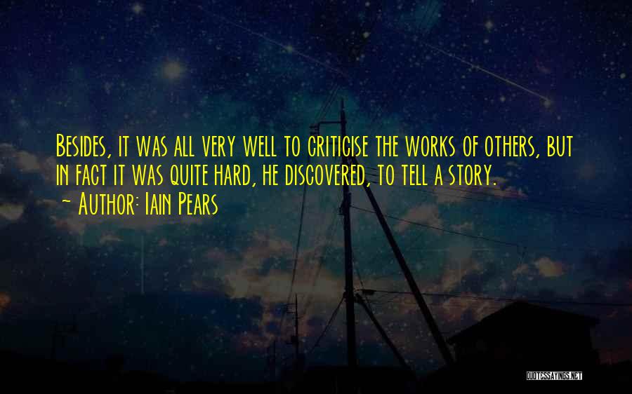 Iain Pears Quotes: Besides, It Was All Very Well To Criticise The Works Of Others, But In Fact It Was Quite Hard, He