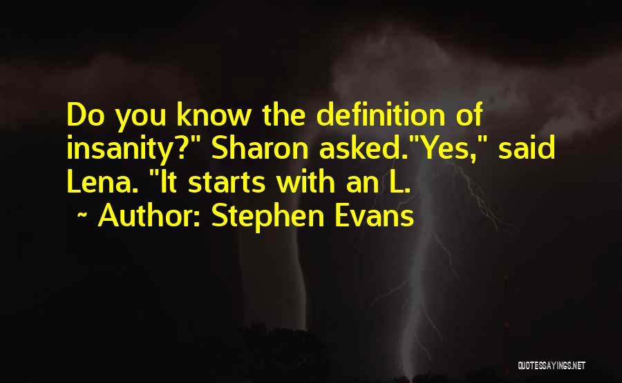 Stephen Evans Quotes: Do You Know The Definition Of Insanity? Sharon Asked.yes, Said Lena. It Starts With An L.