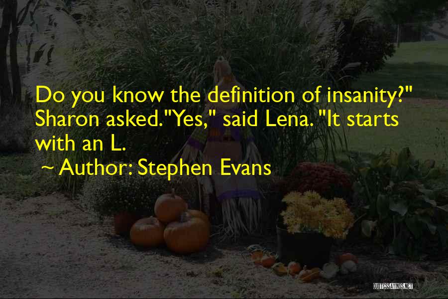 Stephen Evans Quotes: Do You Know The Definition Of Insanity? Sharon Asked.yes, Said Lena. It Starts With An L.