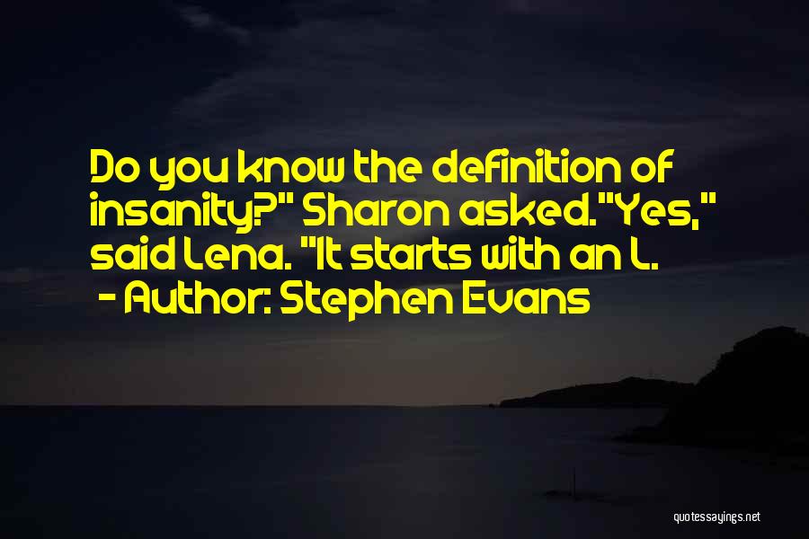 Stephen Evans Quotes: Do You Know The Definition Of Insanity? Sharon Asked.yes, Said Lena. It Starts With An L.