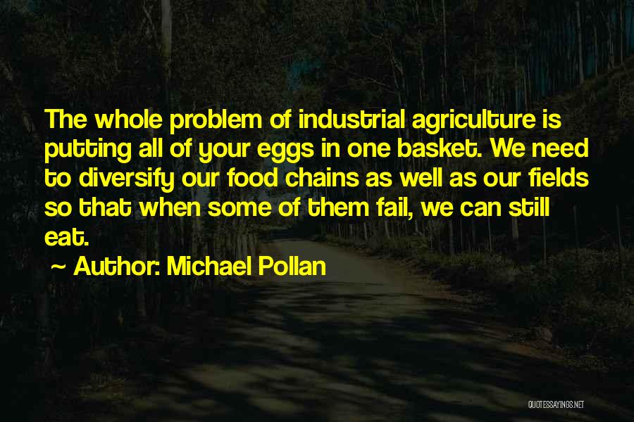 Michael Pollan Quotes: The Whole Problem Of Industrial Agriculture Is Putting All Of Your Eggs In One Basket. We Need To Diversify Our