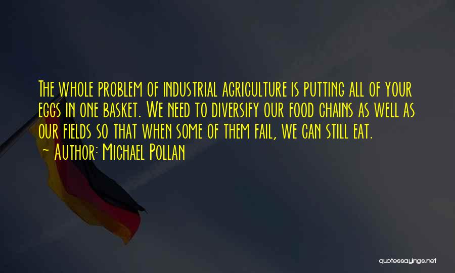 Michael Pollan Quotes: The Whole Problem Of Industrial Agriculture Is Putting All Of Your Eggs In One Basket. We Need To Diversify Our