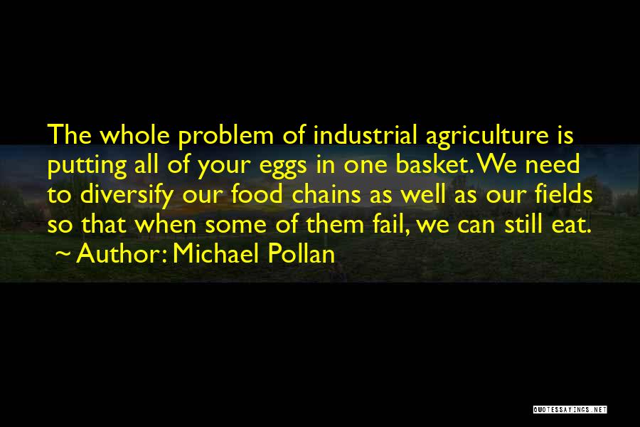Michael Pollan Quotes: The Whole Problem Of Industrial Agriculture Is Putting All Of Your Eggs In One Basket. We Need To Diversify Our