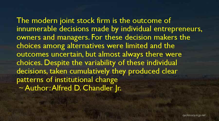 Alfred D. Chandler Jr. Quotes: The Modern Joint Stock Firm Is The Outcome Of Innumerable Decisions Made By Individual Entrepreneurs, Owners And Managers. For These