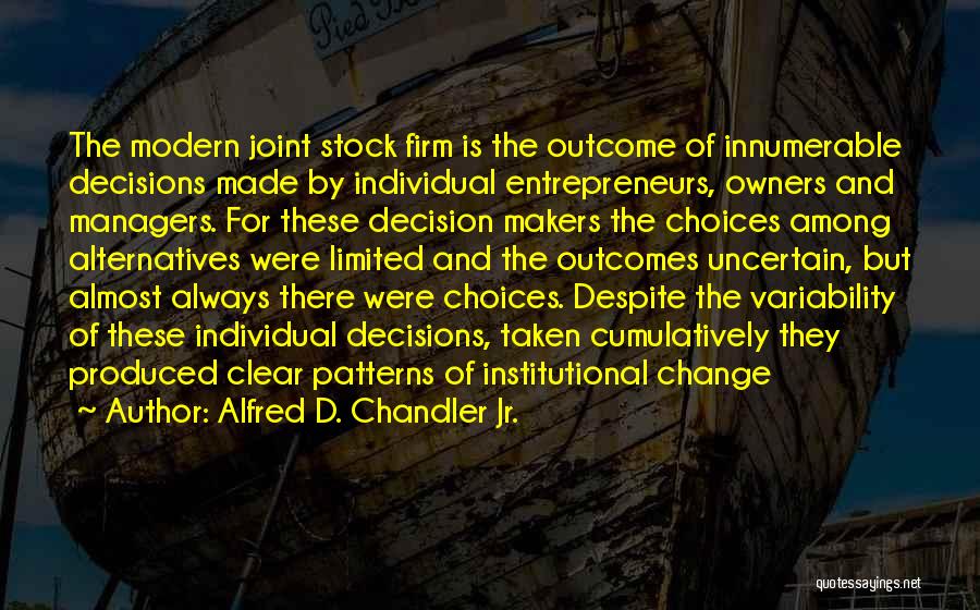 Alfred D. Chandler Jr. Quotes: The Modern Joint Stock Firm Is The Outcome Of Innumerable Decisions Made By Individual Entrepreneurs, Owners And Managers. For These