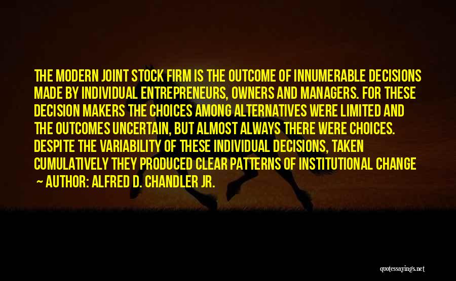 Alfred D. Chandler Jr. Quotes: The Modern Joint Stock Firm Is The Outcome Of Innumerable Decisions Made By Individual Entrepreneurs, Owners And Managers. For These