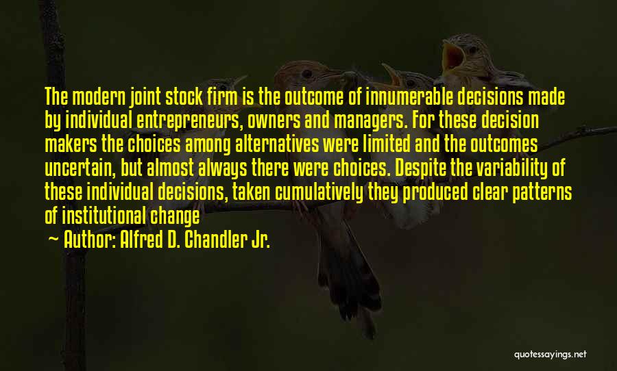 Alfred D. Chandler Jr. Quotes: The Modern Joint Stock Firm Is The Outcome Of Innumerable Decisions Made By Individual Entrepreneurs, Owners And Managers. For These