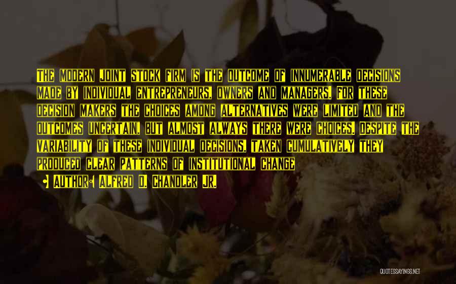 Alfred D. Chandler Jr. Quotes: The Modern Joint Stock Firm Is The Outcome Of Innumerable Decisions Made By Individual Entrepreneurs, Owners And Managers. For These