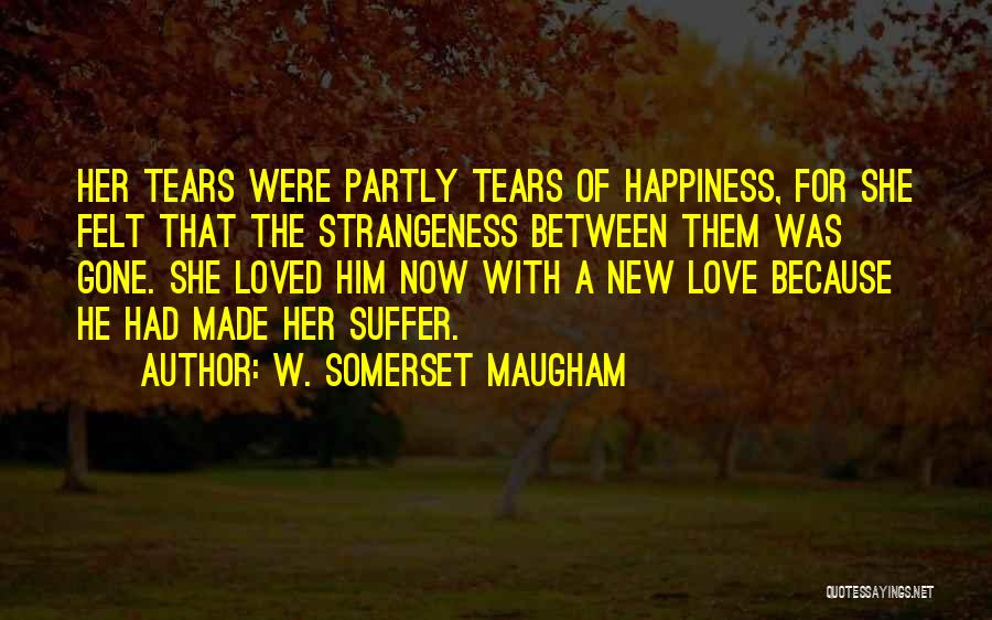 W. Somerset Maugham Quotes: Her Tears Were Partly Tears Of Happiness, For She Felt That The Strangeness Between Them Was Gone. She Loved Him