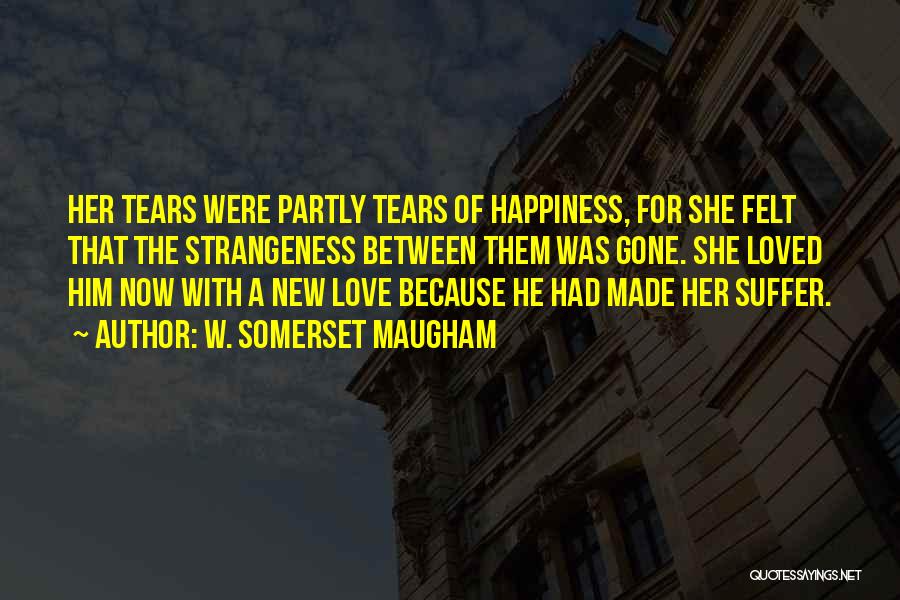 W. Somerset Maugham Quotes: Her Tears Were Partly Tears Of Happiness, For She Felt That The Strangeness Between Them Was Gone. She Loved Him