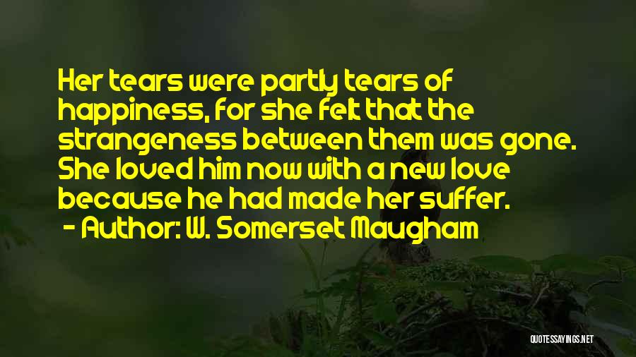 W. Somerset Maugham Quotes: Her Tears Were Partly Tears Of Happiness, For She Felt That The Strangeness Between Them Was Gone. She Loved Him