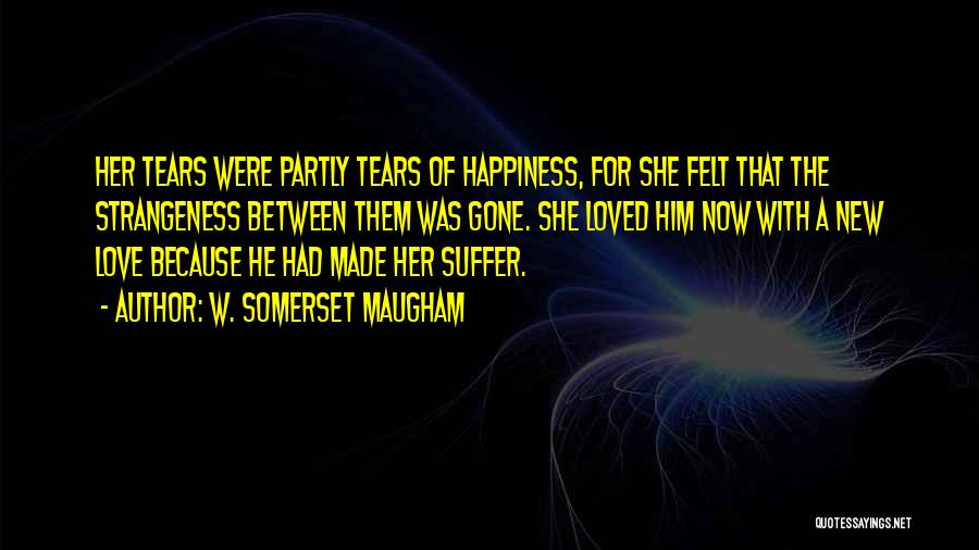 W. Somerset Maugham Quotes: Her Tears Were Partly Tears Of Happiness, For She Felt That The Strangeness Between Them Was Gone. She Loved Him