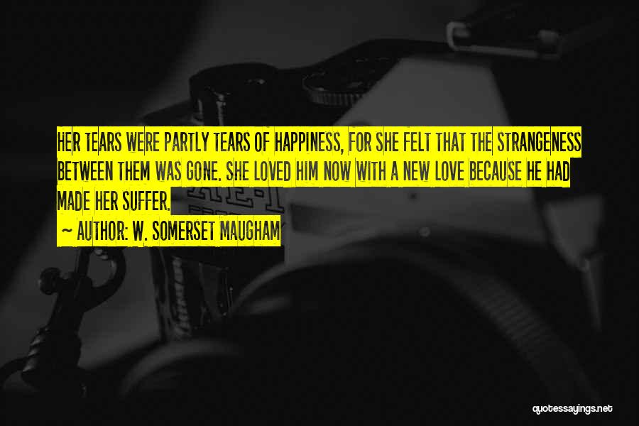 W. Somerset Maugham Quotes: Her Tears Were Partly Tears Of Happiness, For She Felt That The Strangeness Between Them Was Gone. She Loved Him