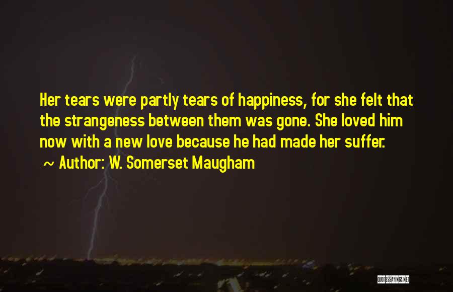 W. Somerset Maugham Quotes: Her Tears Were Partly Tears Of Happiness, For She Felt That The Strangeness Between Them Was Gone. She Loved Him