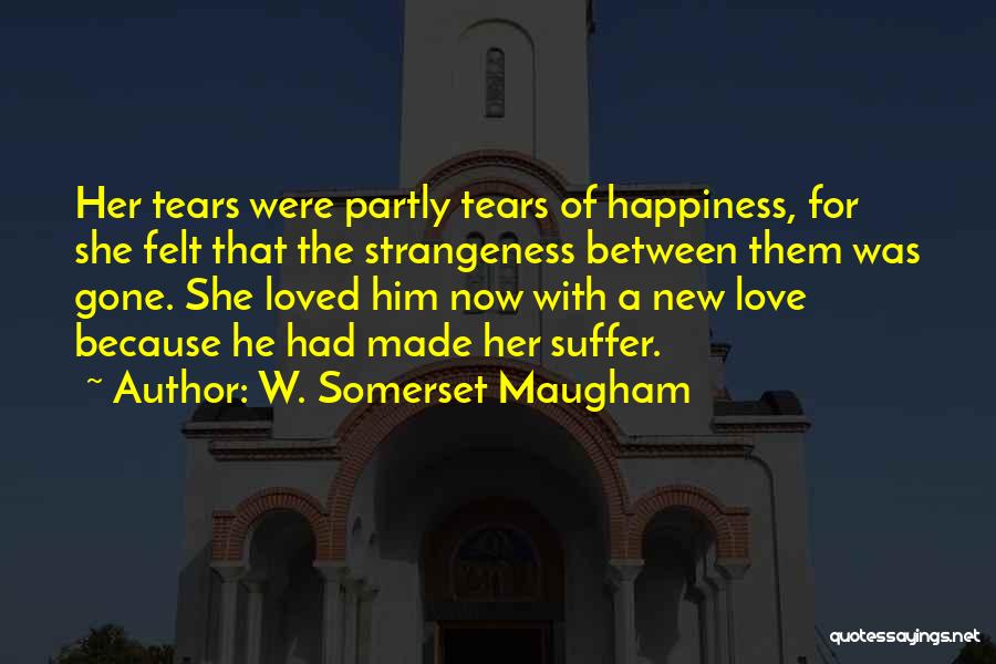 W. Somerset Maugham Quotes: Her Tears Were Partly Tears Of Happiness, For She Felt That The Strangeness Between Them Was Gone. She Loved Him