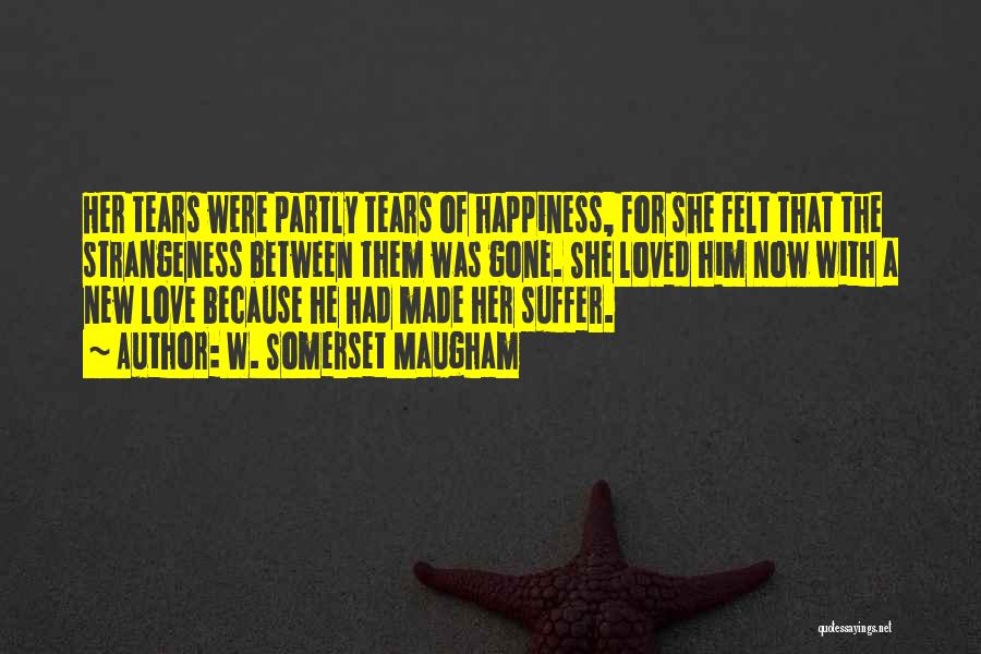 W. Somerset Maugham Quotes: Her Tears Were Partly Tears Of Happiness, For She Felt That The Strangeness Between Them Was Gone. She Loved Him