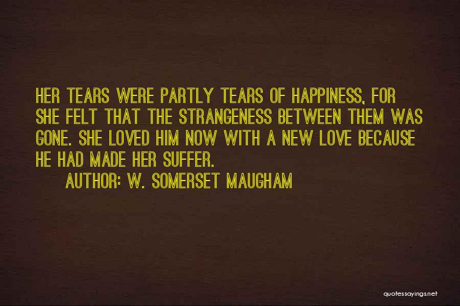 W. Somerset Maugham Quotes: Her Tears Were Partly Tears Of Happiness, For She Felt That The Strangeness Between Them Was Gone. She Loved Him