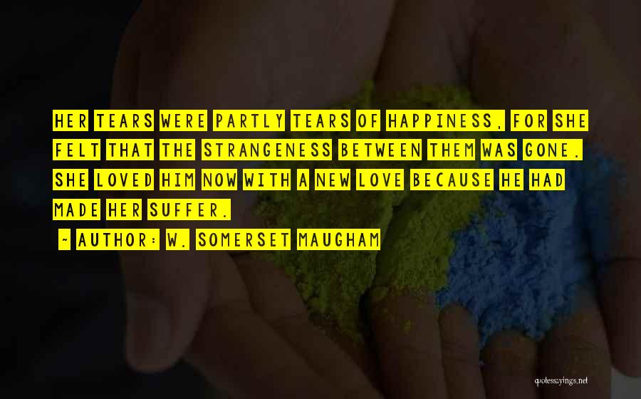 W. Somerset Maugham Quotes: Her Tears Were Partly Tears Of Happiness, For She Felt That The Strangeness Between Them Was Gone. She Loved Him