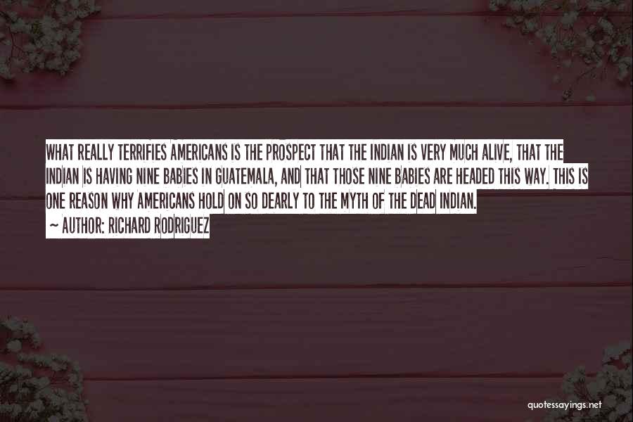 Richard Rodriguez Quotes: What Really Terrifies Americans Is The Prospect That The Indian Is Very Much Alive, That The Indian Is Having Nine