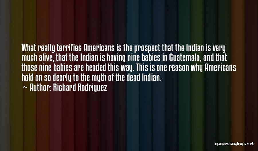 Richard Rodriguez Quotes: What Really Terrifies Americans Is The Prospect That The Indian Is Very Much Alive, That The Indian Is Having Nine