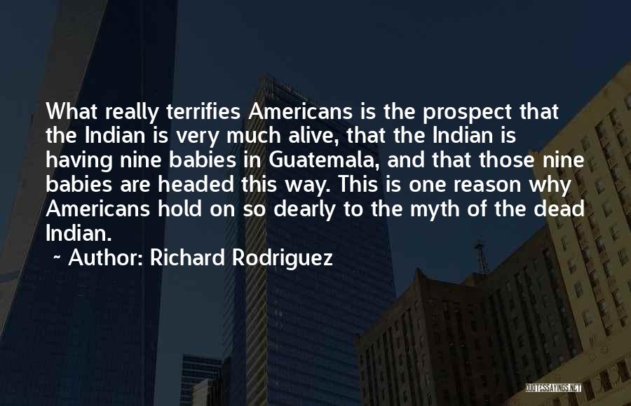 Richard Rodriguez Quotes: What Really Terrifies Americans Is The Prospect That The Indian Is Very Much Alive, That The Indian Is Having Nine