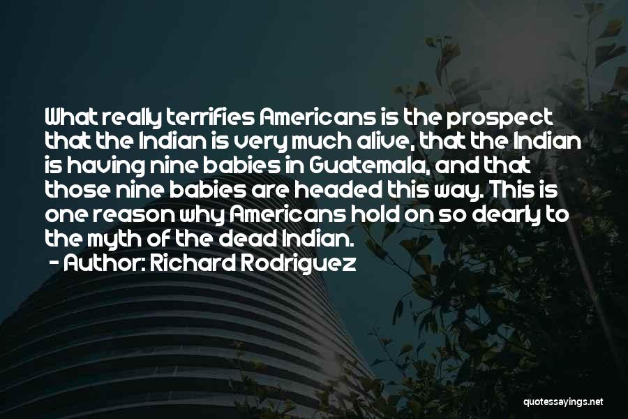 Richard Rodriguez Quotes: What Really Terrifies Americans Is The Prospect That The Indian Is Very Much Alive, That The Indian Is Having Nine
