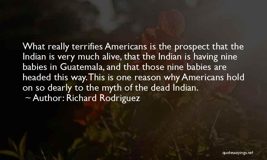 Richard Rodriguez Quotes: What Really Terrifies Americans Is The Prospect That The Indian Is Very Much Alive, That The Indian Is Having Nine