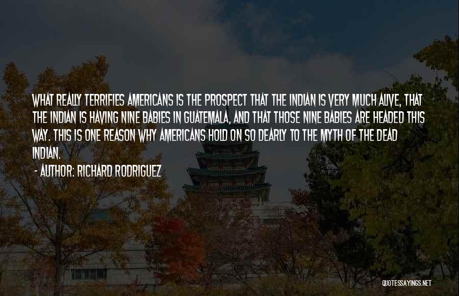 Richard Rodriguez Quotes: What Really Terrifies Americans Is The Prospect That The Indian Is Very Much Alive, That The Indian Is Having Nine