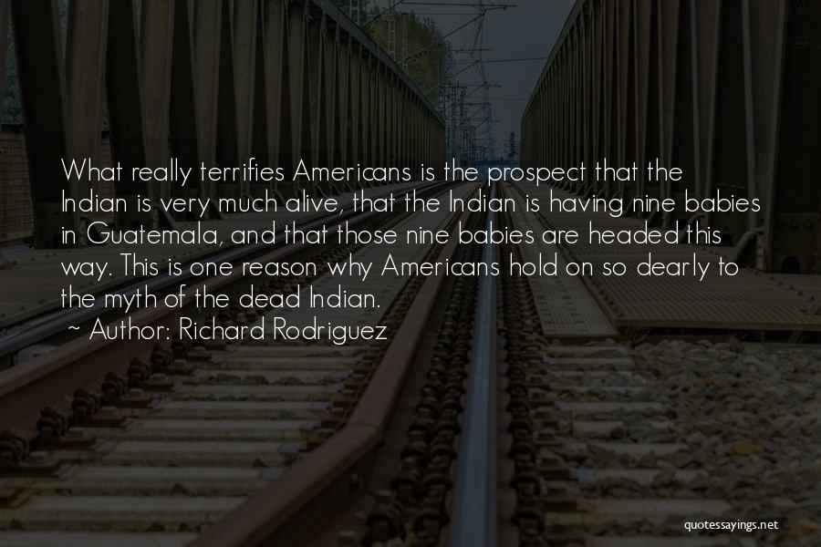 Richard Rodriguez Quotes: What Really Terrifies Americans Is The Prospect That The Indian Is Very Much Alive, That The Indian Is Having Nine