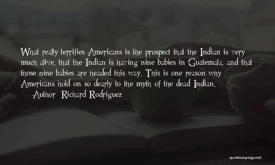 Richard Rodriguez Quotes: What Really Terrifies Americans Is The Prospect That The Indian Is Very Much Alive, That The Indian Is Having Nine