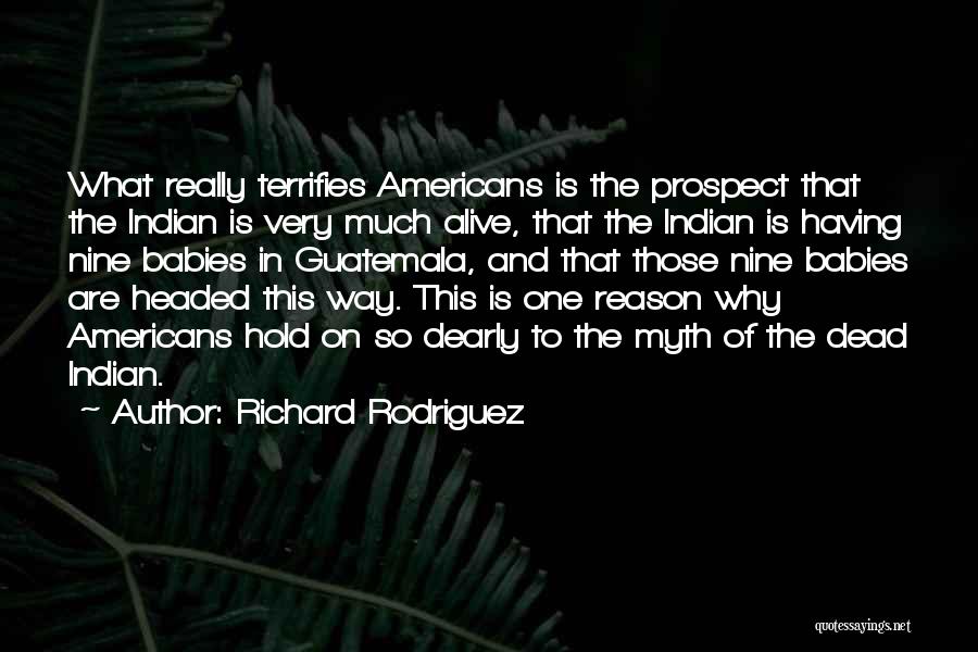 Richard Rodriguez Quotes: What Really Terrifies Americans Is The Prospect That The Indian Is Very Much Alive, That The Indian Is Having Nine