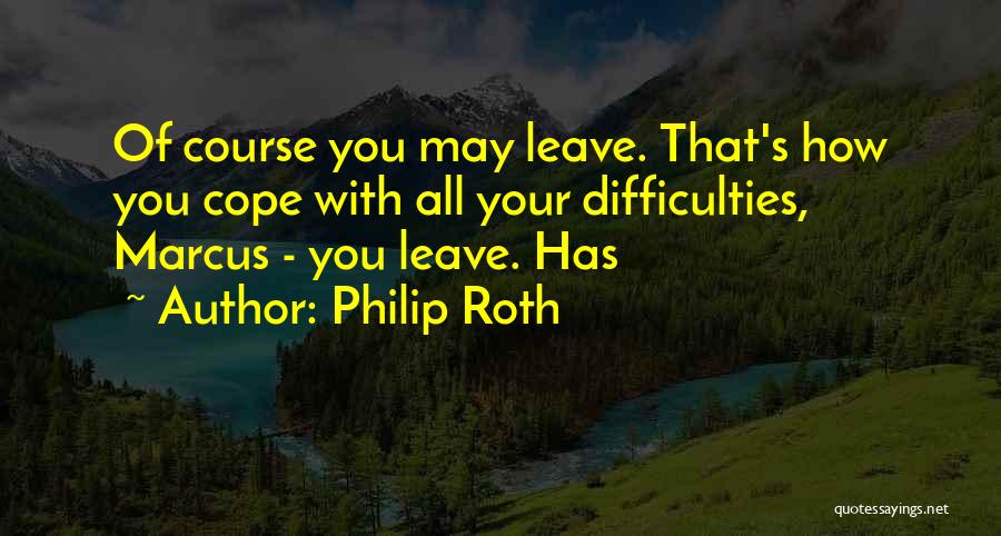 Philip Roth Quotes: Of Course You May Leave. That's How You Cope With All Your Difficulties, Marcus - You Leave. Has