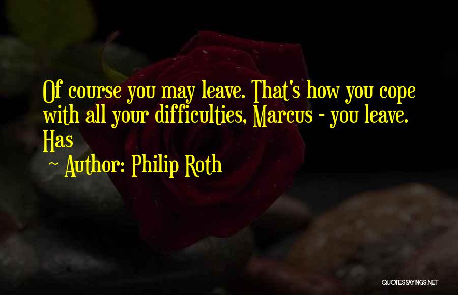 Philip Roth Quotes: Of Course You May Leave. That's How You Cope With All Your Difficulties, Marcus - You Leave. Has