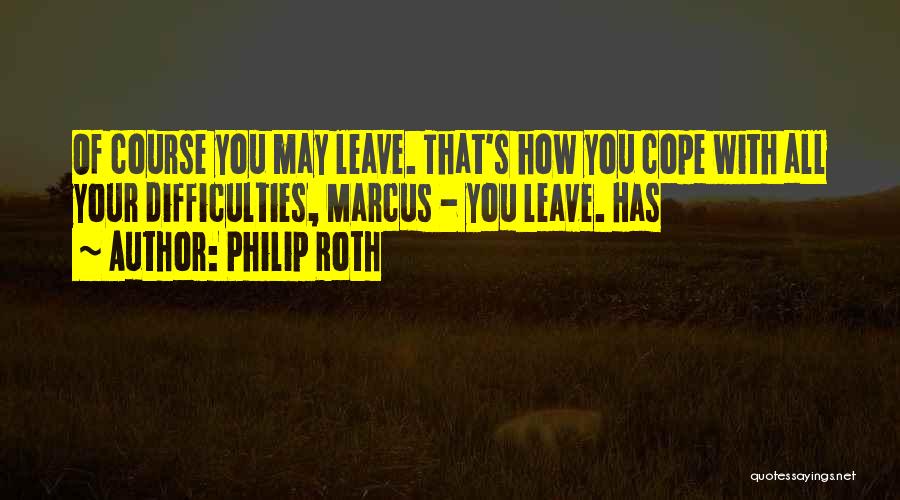 Philip Roth Quotes: Of Course You May Leave. That's How You Cope With All Your Difficulties, Marcus - You Leave. Has