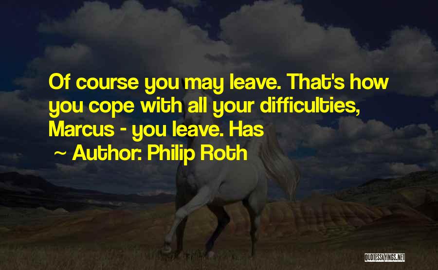 Philip Roth Quotes: Of Course You May Leave. That's How You Cope With All Your Difficulties, Marcus - You Leave. Has