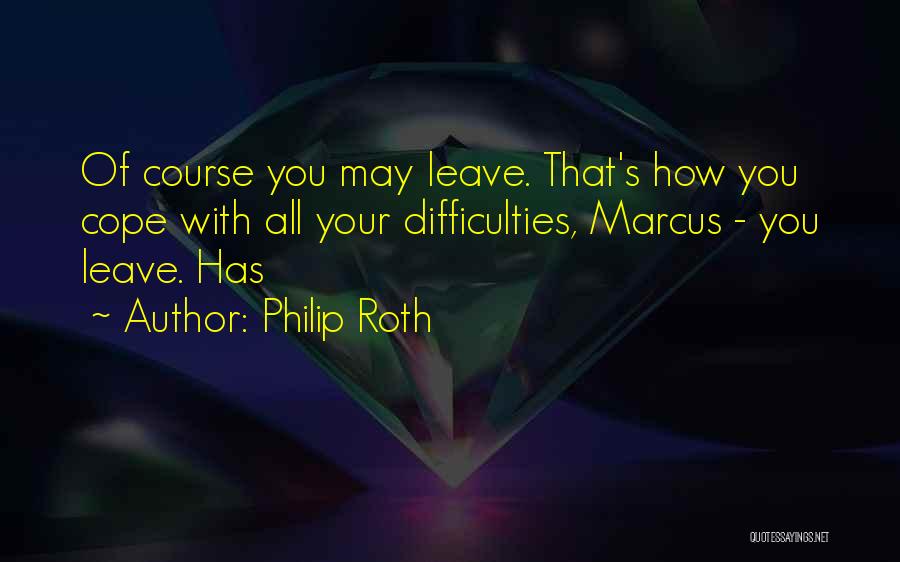 Philip Roth Quotes: Of Course You May Leave. That's How You Cope With All Your Difficulties, Marcus - You Leave. Has