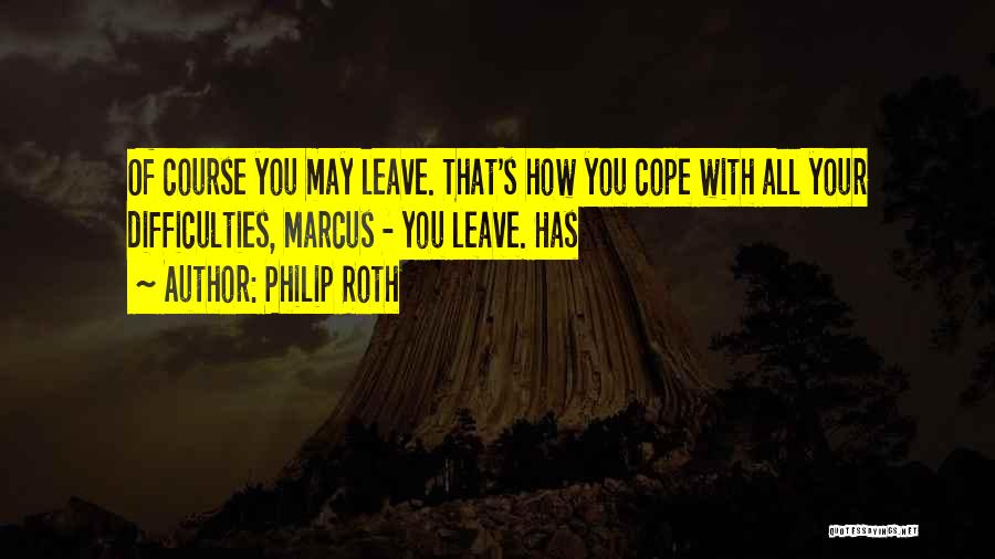Philip Roth Quotes: Of Course You May Leave. That's How You Cope With All Your Difficulties, Marcus - You Leave. Has