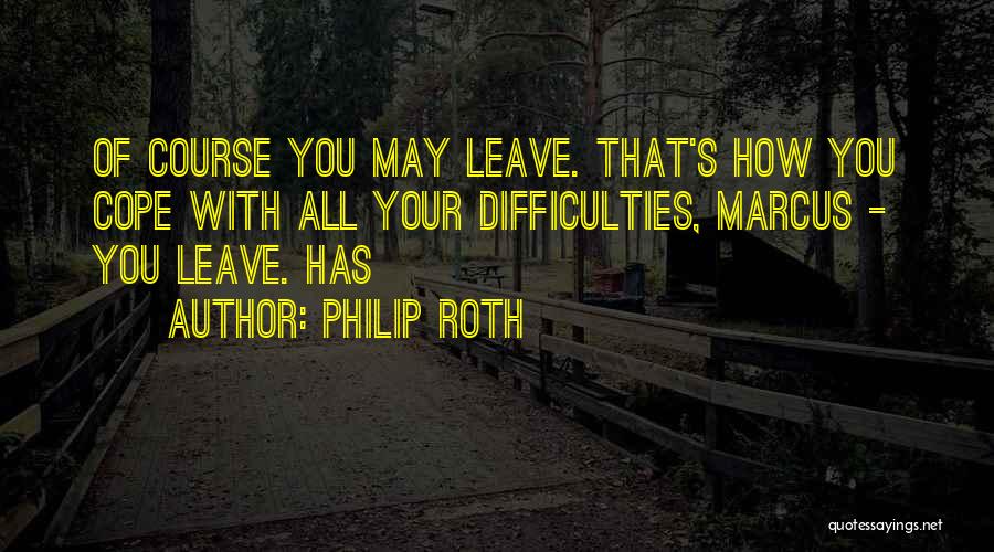 Philip Roth Quotes: Of Course You May Leave. That's How You Cope With All Your Difficulties, Marcus - You Leave. Has