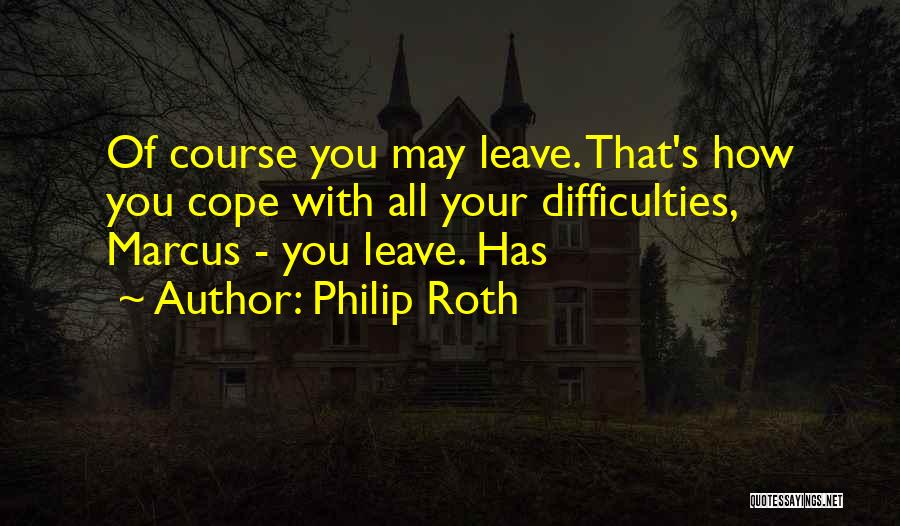 Philip Roth Quotes: Of Course You May Leave. That's How You Cope With All Your Difficulties, Marcus - You Leave. Has