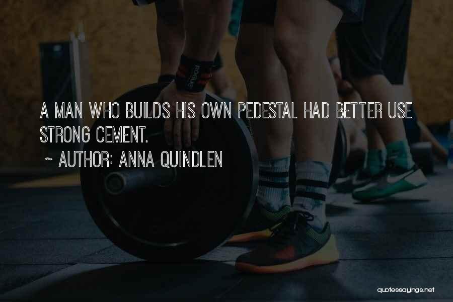 Anna Quindlen Quotes: A Man Who Builds His Own Pedestal Had Better Use Strong Cement.