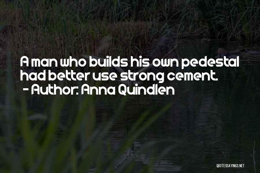 Anna Quindlen Quotes: A Man Who Builds His Own Pedestal Had Better Use Strong Cement.