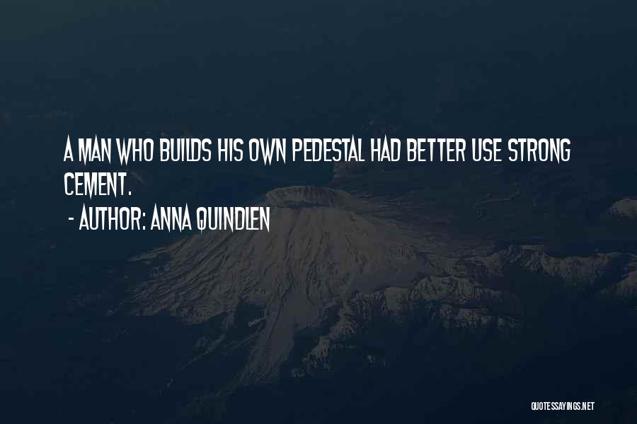 Anna Quindlen Quotes: A Man Who Builds His Own Pedestal Had Better Use Strong Cement.