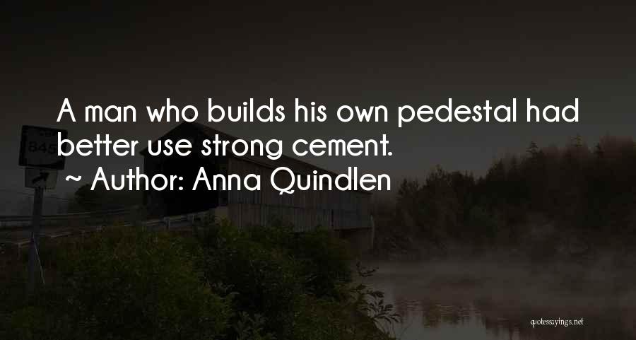 Anna Quindlen Quotes: A Man Who Builds His Own Pedestal Had Better Use Strong Cement.